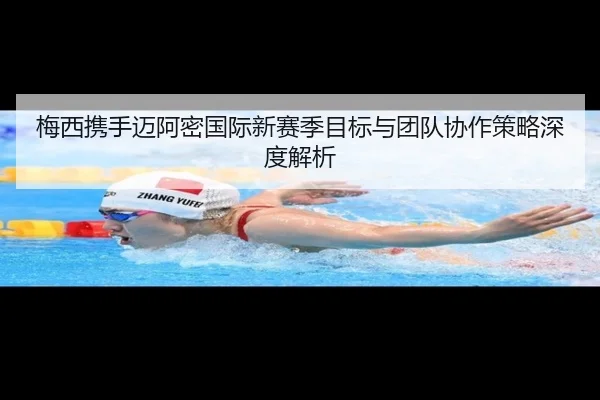 梅西携手迈阿密国际新赛季目标与团队协作策略深度解析